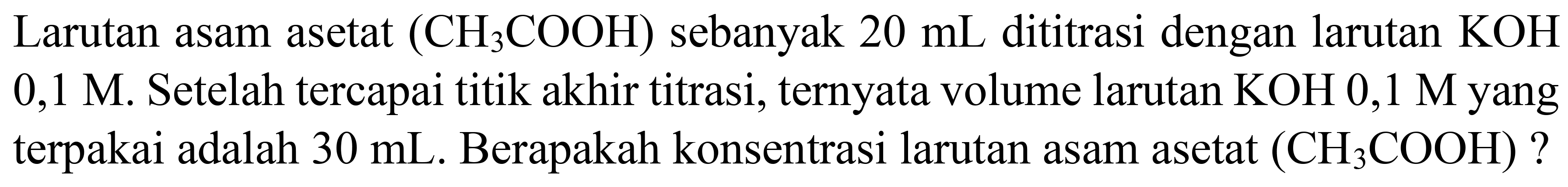 Larutan asam asetat  (CH_(3) COOH)  sebanyak  20 ~mL  dititrasi dengan larutan  KOH   0,1 M . Setelah tercapai titik akhir titrasi, ternyata volume larutan  KOH 0,1 M  yang terpakai adalah  30 ~mL . Berapakah konsentrasi larutan asam asetat  (CH_(3) COOH)  ?