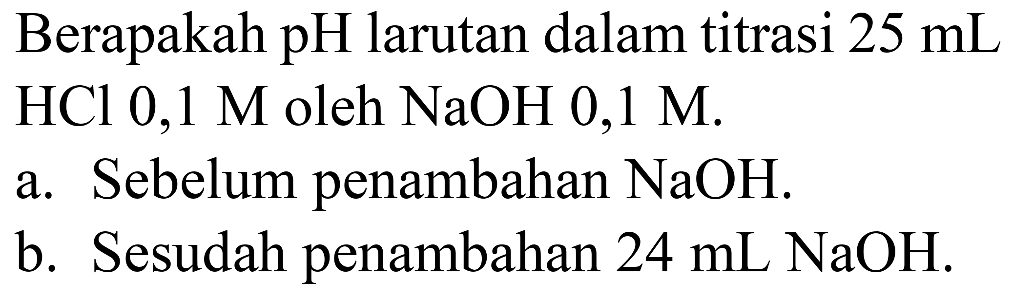 Berapakah  pH  larutan dalam titrasi  25 ~mL   HCl 0,1 M  oleh  NaOH 0,1 M .
a. Sebelum penambahan  NaOH .
b. Sesudah penambahan  24 ~mL NaOH .