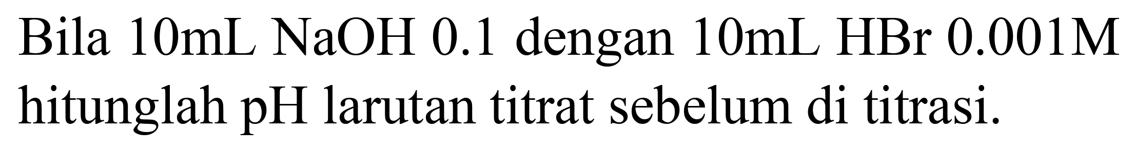 Bila  10 ~mL NaOH 0.1  dengan  10 ~mL  HBr  0.001 M  hitunglah  pH  larutan titrat sebelum di titrasi.