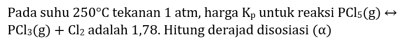 Pada suhu  250 C  tekanan 1 atm, harga  K_(p)  untuk reaksi  PCl_(5)(~g) right->   PCl_(3)(~g)+Cl_(2)  adalah 1,78 . Hitung derajad disosiasi  (a)