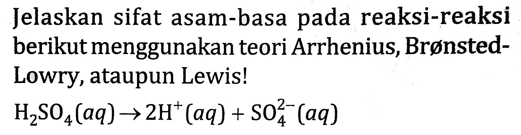 Jelaskan sifat asam-basa pada reaksi-reaksi berikut menggunakan teori Arrhenius, BrønstedLowry, ataupun Lewis!

H_(2) SO_(4)(a q) -> 2 H^(+)(a q)+SO_(4)^(2-)(a q)
