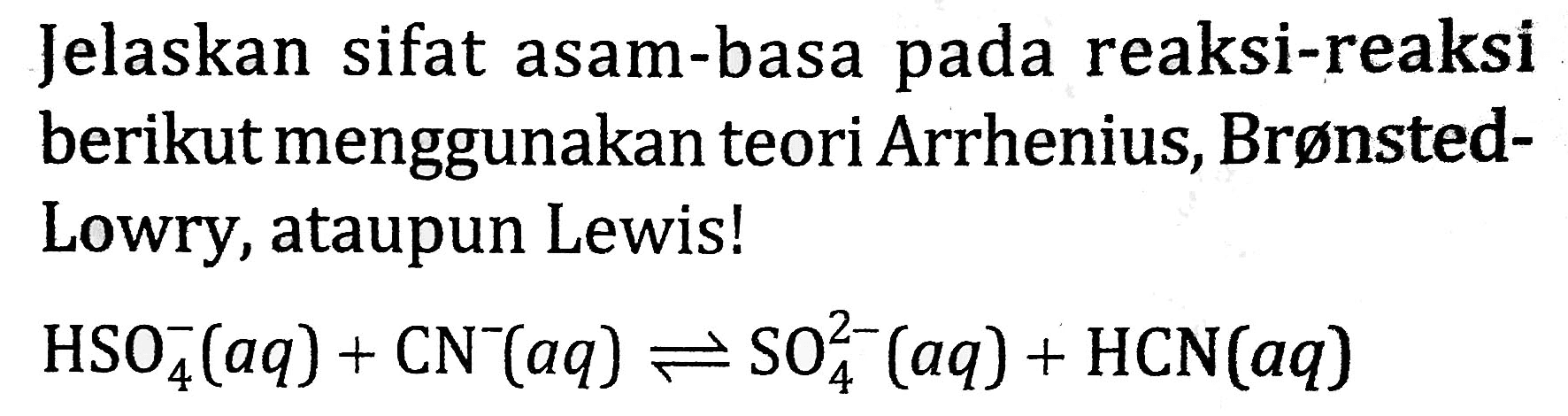 Jelaskan sifat asam-basa pada reaksi-reaksi berikut menggunakan teori Arrhenius, BrønstedLowry, ataupun Lewis!

HSO_(4)^(-)(a q)+CN^(-)(a q) leftharpoons SO_(4)^(2-)(a q)+HCN(a q)
