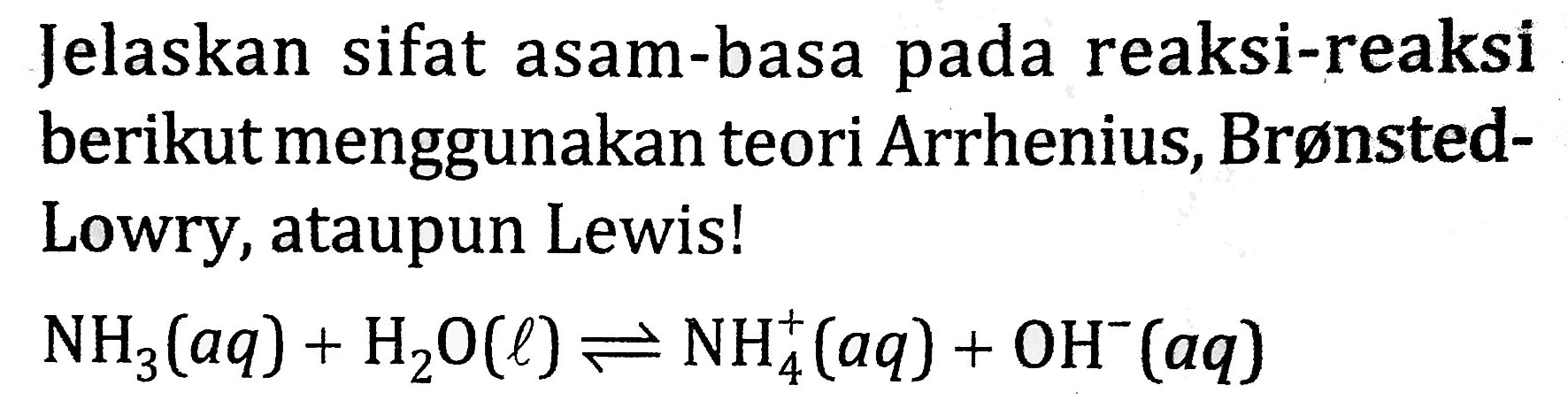 Jelaskan sifat asam-basa pada reaksi-reaksi berikut menggunakan teori Arrhenius, BrønstedLowry, ataupun Lewis!

NH_(3)(a q)+H_(2) O(l) leftharpoons NH_(4)^(+)(a q)+OH^(-)(a q)
