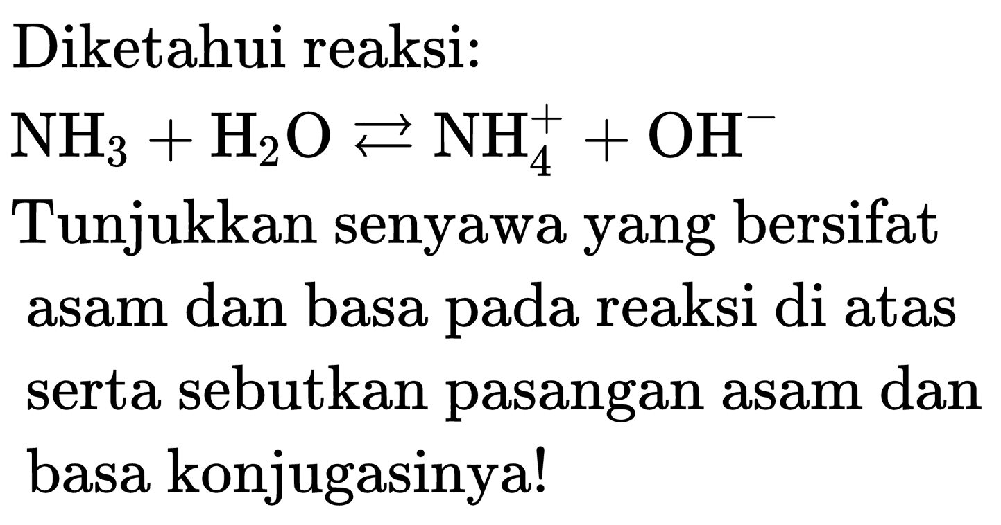 Diketahui reaksi:

NH_(3)+H_(2) O left->s NH_(4)^(+)+OH^(-)

Tunjukkan senyawa yang bersifat asam dan basa pada reaksi di atas serta sebutkan pasangan asam dan basa konjugasinya!