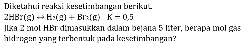 Diketahui reaksi kesetimbangan berikut.

2 HBr(g) right-> H_(2)(~g)+Br_(2)(~g)  K=0,5

Jika 2 mol HBr dimasukkan dalam bejana 5 liter, berapa mol gas hidrogen yang terbentuk pada kesetimbangan?