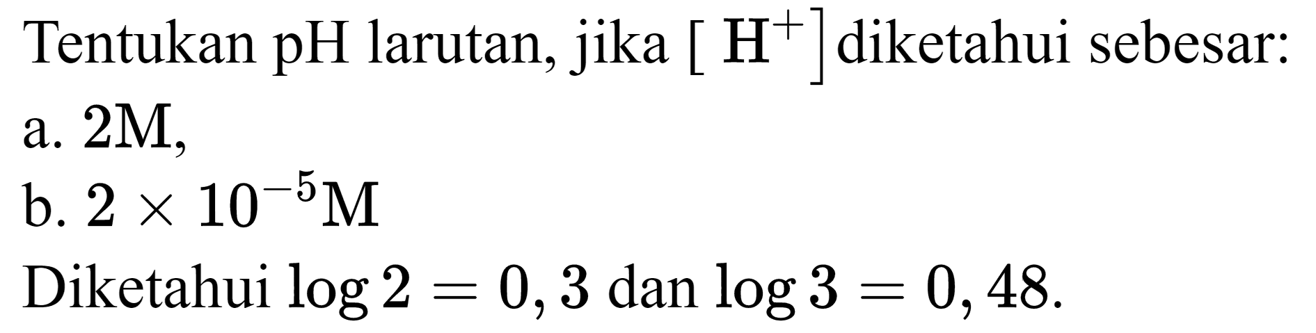 Tentukan pH larutan, jika  [H^(+)] diketahui sebesar: a.  2 M ,
b.  2 x 10^(-5) M 
Diketahui  log 2=0,3  dan  log 3=0,48 .