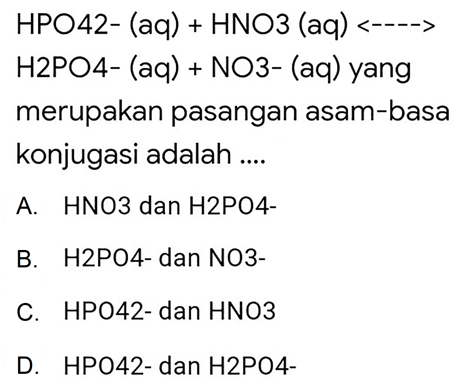 HPO42-  (aq)+HNO 3(aq)<-..   H 2 PO 4-(aq)+NO 3-(aq)  yang merupakan pasangan asam-basa konjugasi adalah ....
A. HNO3 dan H2PO4-
B. H2PO4- dan NO3-
C. HPO42- dan HNO3
D. HPO42- dan H2PO4-