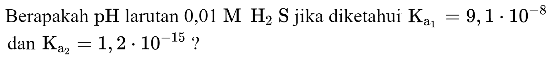 Berapakah  pH  larutan  0,01 M H H_(2) ~S  jika diketahui  K_(a_(1))=9,1 . 10^(-8)   dan K_(a_(2))=1,2 . 10^(-15) ?