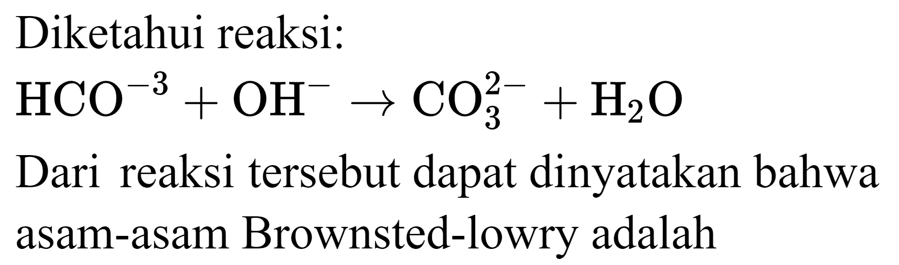 Diketahui reaksi:

HCO^(-3)+OH^(-) -> CO4^(2-)+H2 O

Dari reaksi tersebut dapat dinyatakan bahwa asam-asam Brownsted-lowry adalah