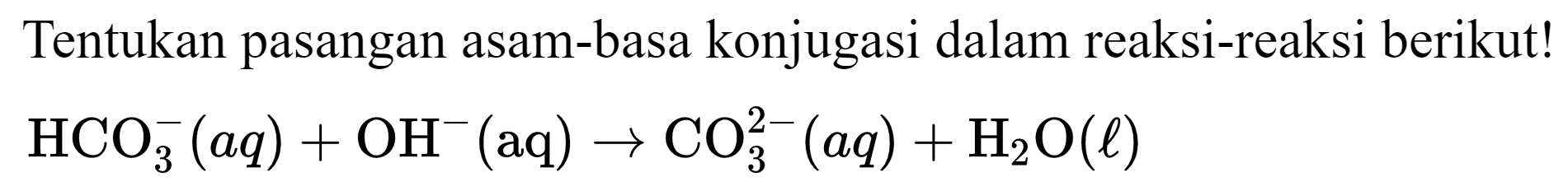 Tentukan pasangan asam-basa konjugasi dalam reaksi-reaksi berikut!

HCO_(3)^(-)(a q)+OH^(-)(aq) -> CO_(3)^(2-)(a q)+H_(2) O(l)
