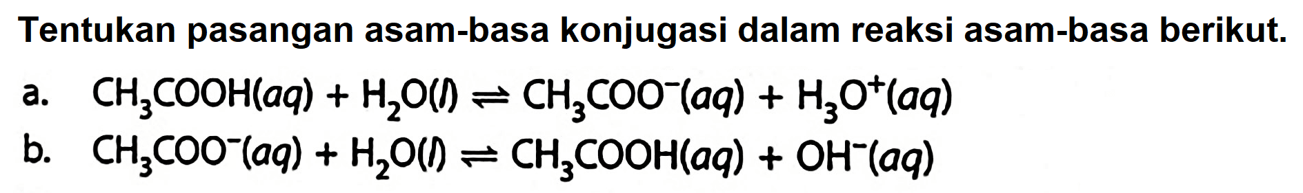 Tentukan pasangan asam-basa konjugasi dalam reaksi asam-basa berikut.
a.  CH_(3) COOH(a q)+H_(2) O(b) leftharpoons CH_(3) COO^(-)(a q)+H_(3) O^(+)(a q) 
b.  CH_(3) COO^(-)(a q)+H_(2) O() leftharpoons CH_(3) COOH(a q)+OH^(-)(a q) 