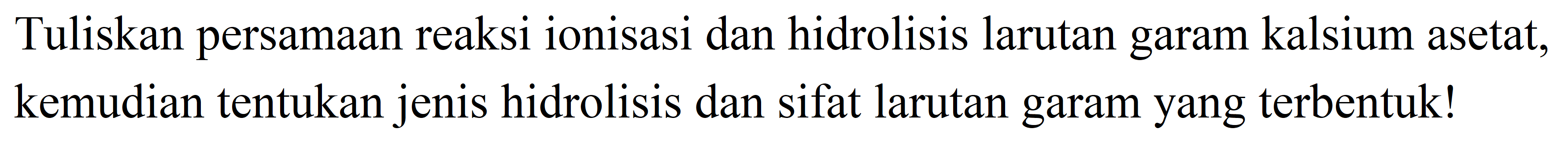 Tuliskan persamaan reaksi ionisasi dan hidrolisis larutan garam kalsium asetat, kemudian tentukan jenis hidrolisis dan sifat larutan garam yang terbentuk!