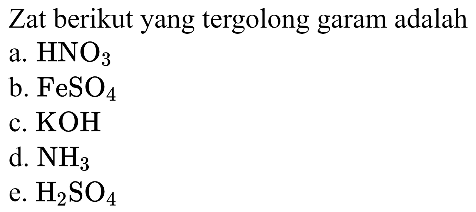 Zat berikut yang tergolong garam adalah
a.  HNO_(3) 
b.  FeSO_(4) 
c.  KOH 
d.  NH_(3) 
e.  H_(2) SO_(4) 