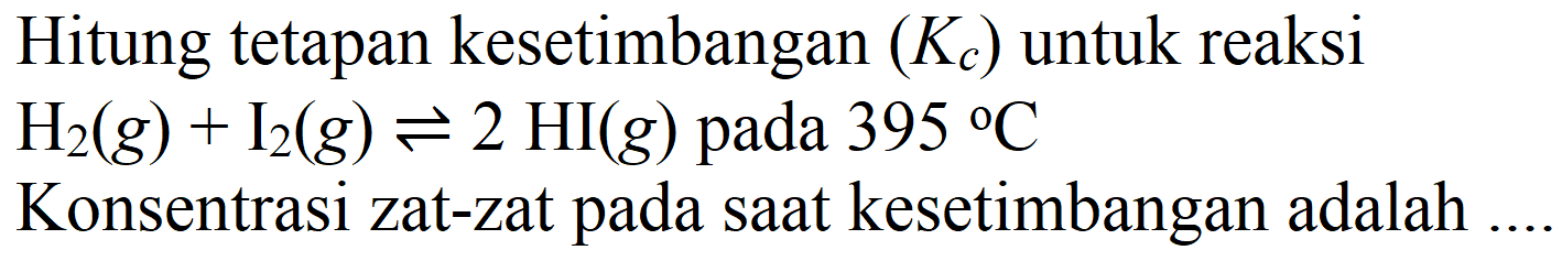 Hitung tetapan kesetimbangan  (Kc)  untuk reaksi  H2(g)+I2(g) <=> 2 HI(g)  pada  395 C 
Konsentrasi zat-zat pada saat kesetimbangan adalah
