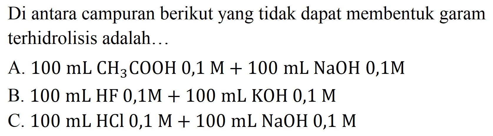 Di antara campuran berikut yang tidak dapat membentuk garam terhidrolisis adalah...
A.  100 ~mL CH_(3) COOH 0,1 M+100 ~mL NaOH  0,1 M 
B.  100 ~mL HF 0,1 M+100 ~mL KOH  0,1 M 
C.  100 ~mL HCl 0,1 M+100 ~mL NaOH  0,1 M 