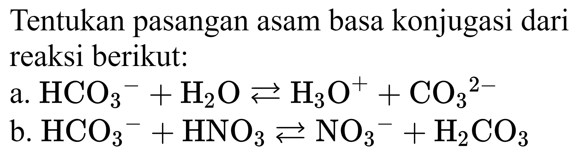 Tentukan pasangan asam basa konjugasi dari reaksi berikut:
a.  HCO_(3)^(-)+H_(2) O left->s H_(3) O^(+)+CO_(3)^(2-) 
b.  HCO_(3)^(-)+HNO_(3) left->s NO_(3)^(-)+H_(2) CO_(3) 