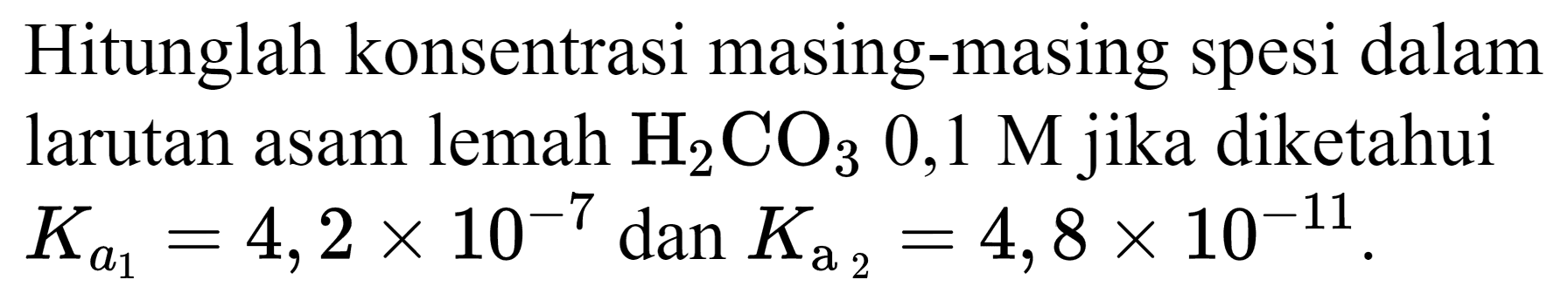 Hitunglah konsentrasi masing-masing spesi dalam larutan asam lemah  H_(2) CO_(3) 0,1 M  jika diketahui  K_(a_(1))=4,2 x 10^(-7) dan K_(a_(2))=4,8 x 10^(-11) .