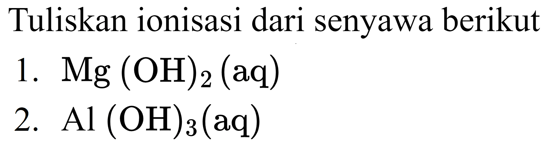 Tuliskan ionisasi dari senyawa berikut
1.  Mg(OH)_(2)(aq) 
2.  Al(OH)_(3)(aq) 