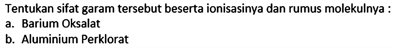 Tentukan sifat garam tersebut beserta ionisasinya dan rumus molekulnya :
a. Barium Oksalat
b. Aluminium Perklorat