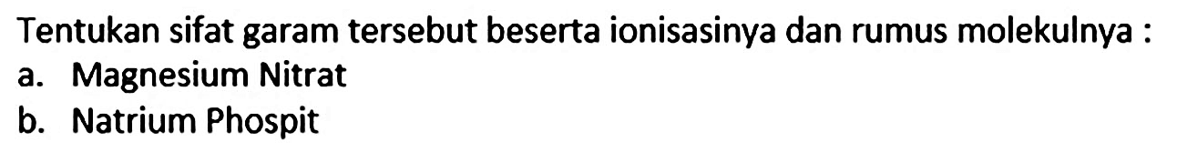 Tentukan sifat garam tersebut beserta ionisasinya dan rumus molekulnya :
a. Magnesium Nitrat
b. Natrium Phospit
