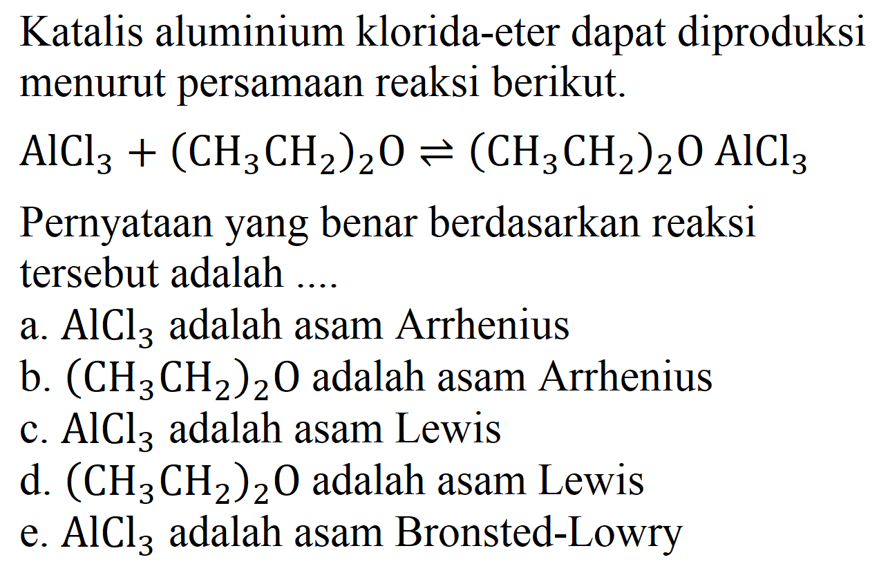 Katalis aluminium klorida-eter dapat diproduksi menurut persamaan reaksi berikut.
 AlCl_(3)+(CH_(3) CH_(2))_(2) O leftharpoons(CH_(3) CH_(2))_(2) O AlCl_(3) 
Pernyataan yang benar berdasarkan reaksi tersebut adalah ....