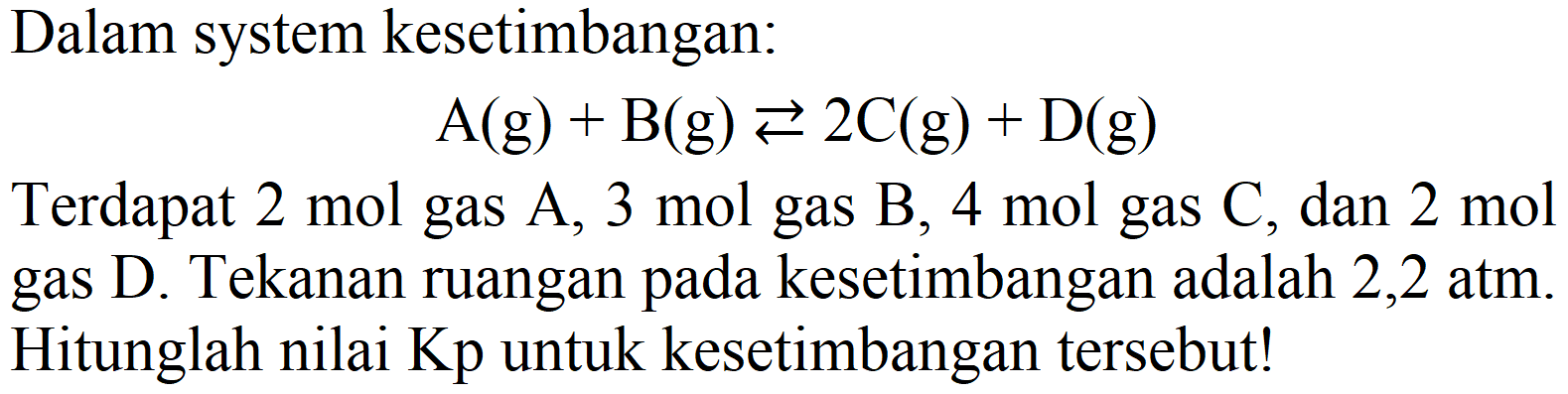 Dalam system kesetimbangan:

A(g)+B(g) left->s 2 C(g)+D(g)

Terdapat  2 mol  gas  A, 3 mol  gas  B, 4 mol  gas  C , dan  2 mol  gas D. Tekanan ruangan pada kesetimbangan adalah  2,2 ~atm . Hitunglah nilai  Kp  untuk kesetimbangan tersebut!