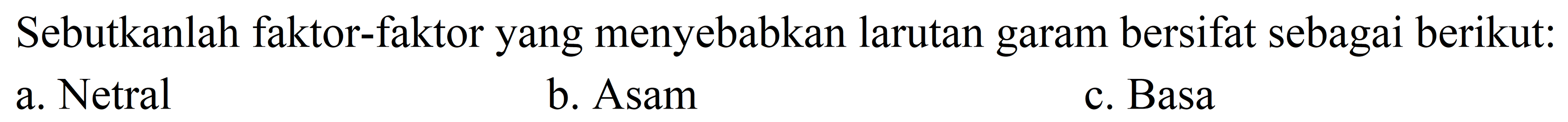 Sebutkanlah faktor-faktor yang menyebabkan larutan garam bersifat sebagai berikut:
a. Netral
b. Asam
c. Basa