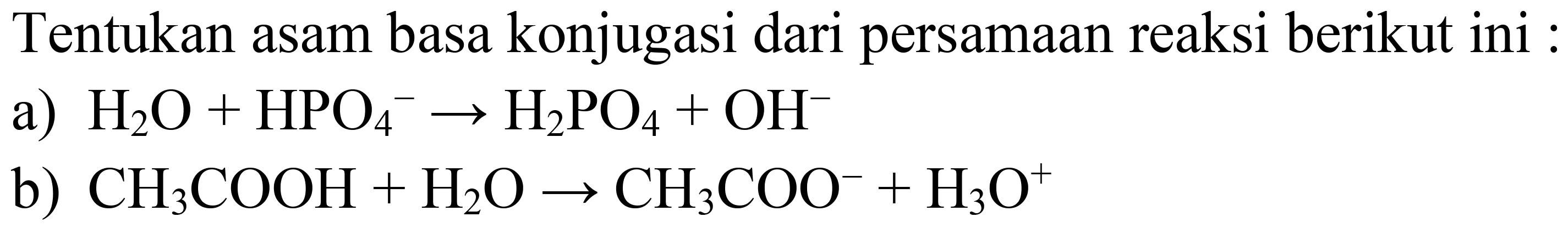 Tentukan asam basa konjugasi dari persamaan reaksi berikut ini :
a)  H_(2) O+HPO_(4)^(-) -> H_(2) PO_(4)+OH^(-) 
b)  CH_(3) COOH+H_(2) O -> CH_(3) COO^(-)+H_(3) O^(+) 