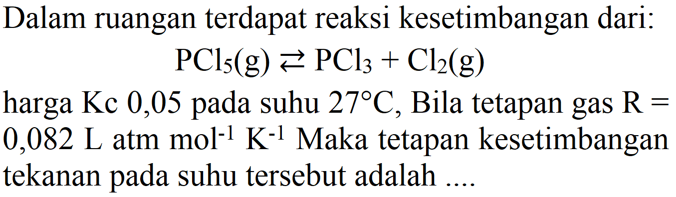 Dalam ruangan terdapat reaksi kesetimbangan dari:

PCl_(5)(g) left->s PCl_(3)+Cl2(g)

harga  Kc 0,05  pada suhu  27 C , Bila tetapan gas  R=   0,082 ~L ~atm mol^(-1) K^(-1)  Maka tetapan kesetimbangan tekanan pada suhu tersebut adalah ....