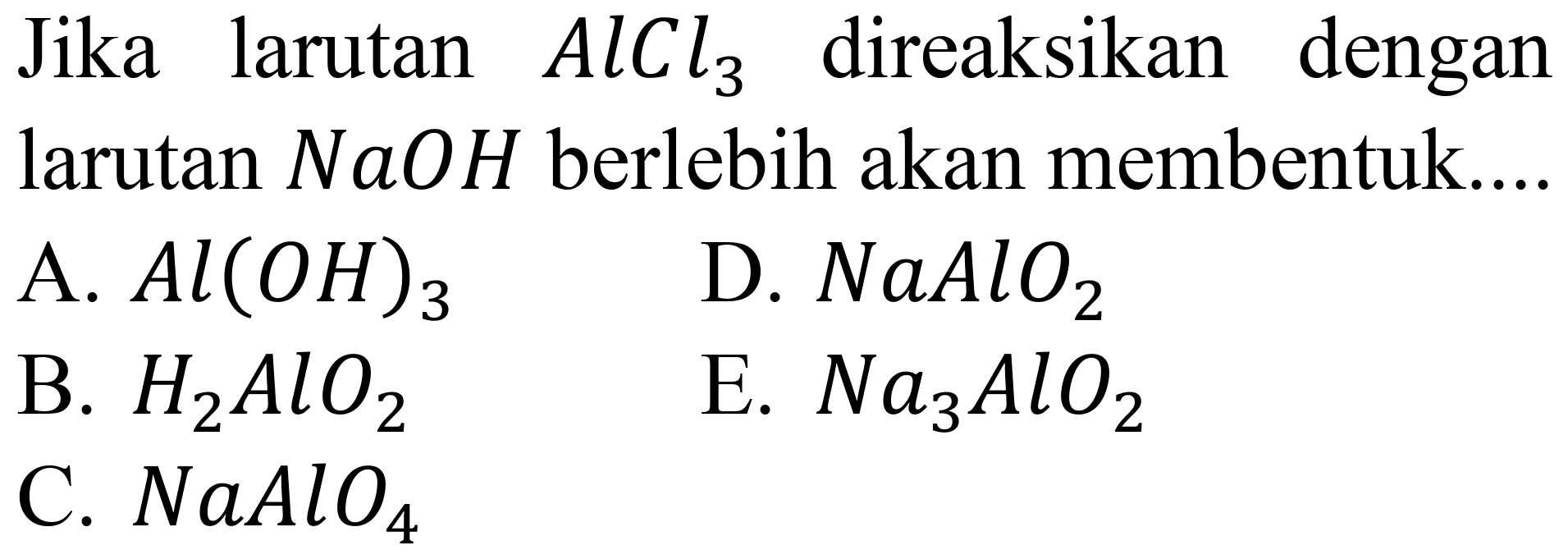 Jika larutan  AlCl_(3)  direaksikan dengan larutan  NaOH  berlebih akan membentuk....
A.  Al(OH)_(3) 
D.  NaAlO_(2) 
B.  H_(2) AlO_(2) 
E.  Na_(3) AlO_(2) 
C.  NaAlO_(4) 