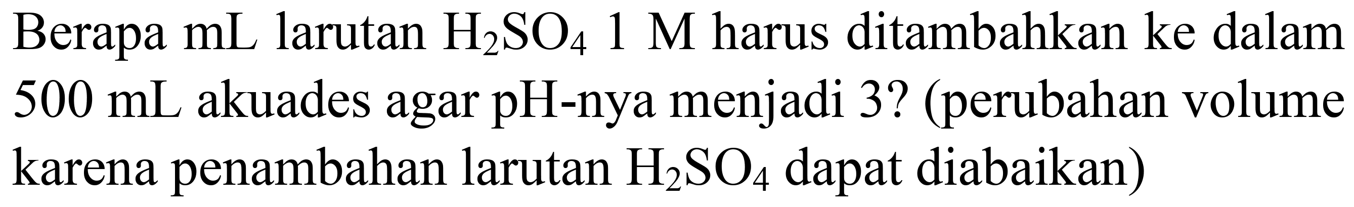 Berapa mL larutan  H_(2) SO_(4) 1 M  harus ditambahkan ke dalam  500 ~mL  akuades agar pH-nya menjadi 3? (perubahan volume karena penambahan larutan  H_(2) SO_(4)  dapat diabaikan)