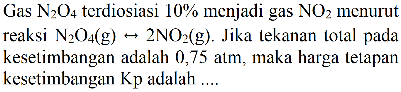 Gas  N_(2) O_(4)  terdiosiasi  10 %  menjadi gas  NO2  menurut reaksi  N_(2) O_(4)(g) right-> 2 NO2(g) . Jika tekanan total pada kesetimbangan adalah 0,75 atm, maka harga tetapan kesetimbangan  Kp  adalah ...