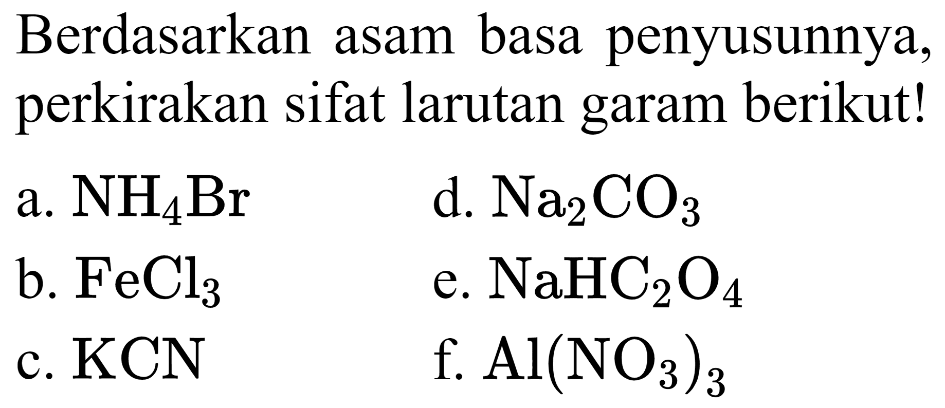 Berdasarkan asam basa penyusunnya, perkirakan sifat larutan garam berikut!
a.  NH2 Br 
d.  Na2 CO4 
b.  FeCl2 
e.  NaHC2 O4 
c.  KCN 
f.  Al(NO4)2 