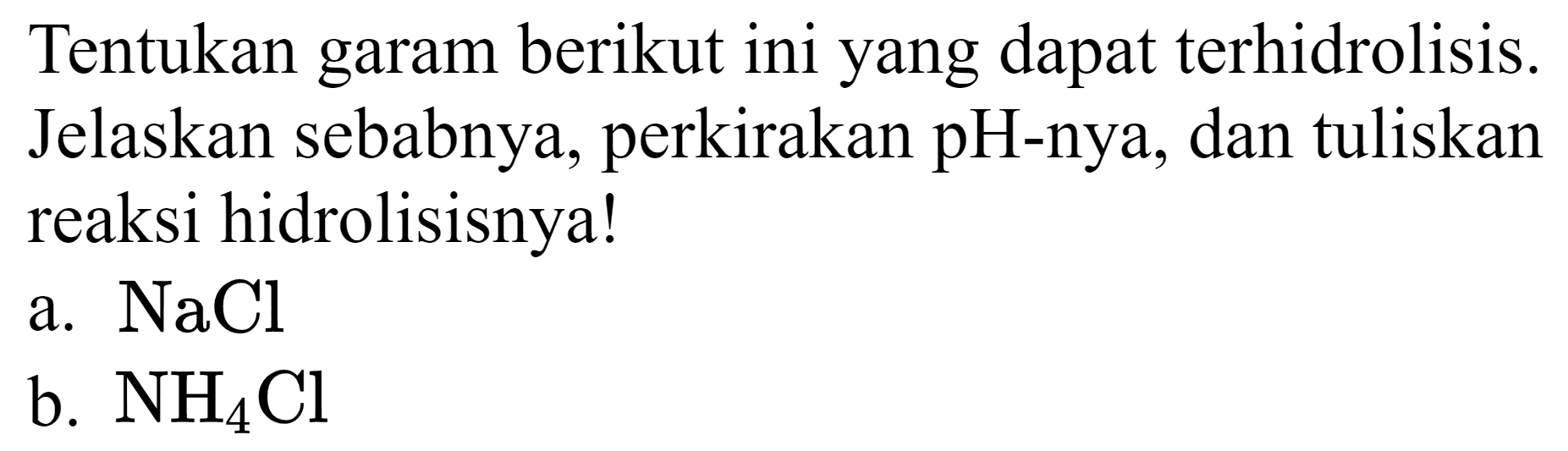 Tentukan garam berikut ini yang dapat terhidrolisis. Jelaskan sebabnya, perkirakan pH-nya, dan tuliskan reaksi hidrolisisnya!
a.  NaCl 
b.  NH2 Cl 