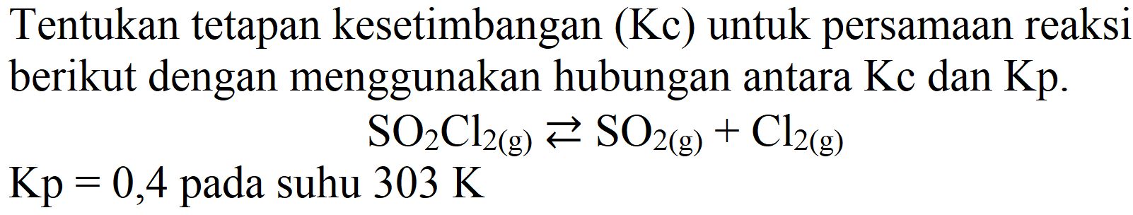 Tentukan tetapan kesetimbangan  (Kc)  untuk persamaan reaksi berikut dengan menggunakan hubungan antara  Kc  dan  Kp .

SO2 Cl2(g)) left->s SO_(2(g))+Cl2(g))

 Kp=0,4  pada suhu  303 K 