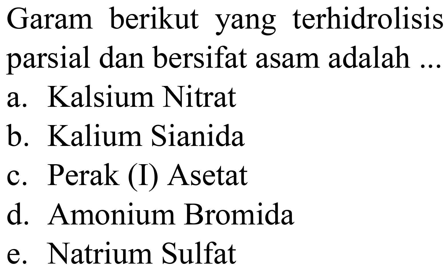 Garam berikut yang terhidrolisis parsial dan bersifat asam adalah ...
a. Kalsium Nitrat
b. Kalium Sianida
c. Perak (I) Asetat
d. Amonium Bromida
e. Natrium Sulfat