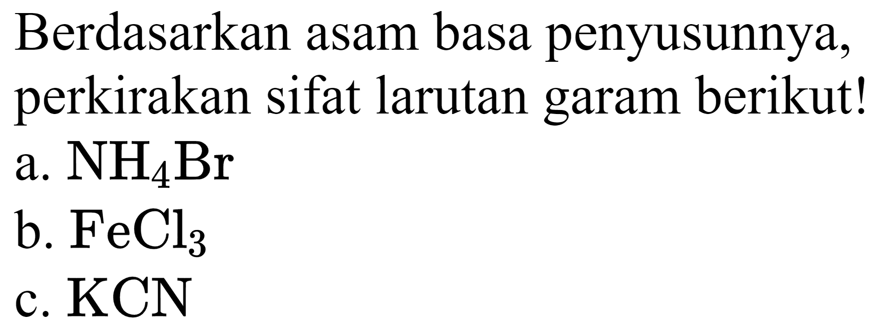 Berdasarkan asam basa penyusunnya, perkirakan sifat larutan garam berikut!
a.  NH2 Br 
b.  FeCl2 
c.  KCN 