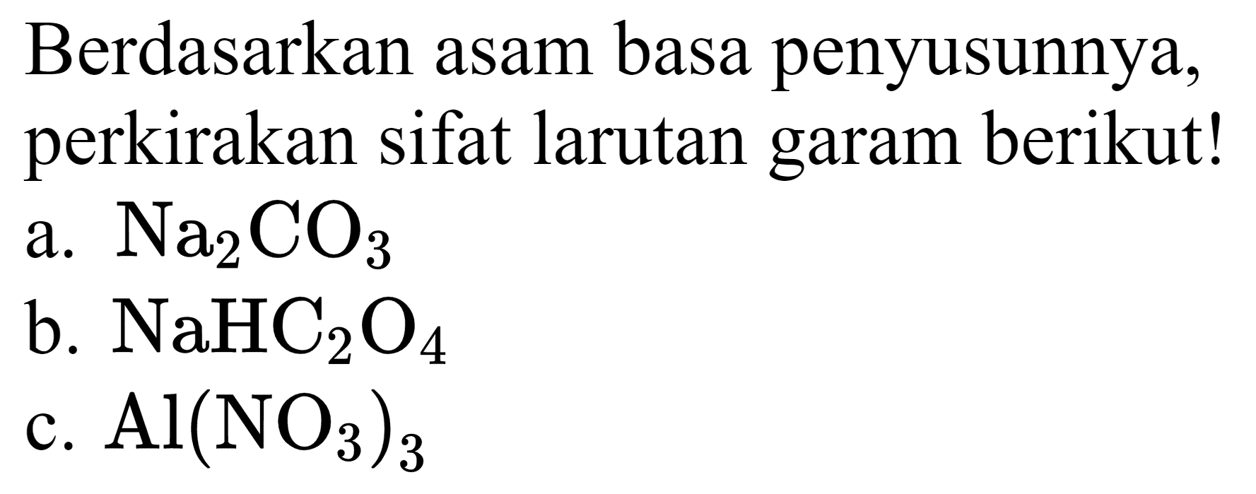 Berdasarkan asam basa penyusunnya, perkirakan sifat larutan garam berikut!
a.  Na2 CO4 
b.  NaHC2 O4 
c.  Al(NO4)2 