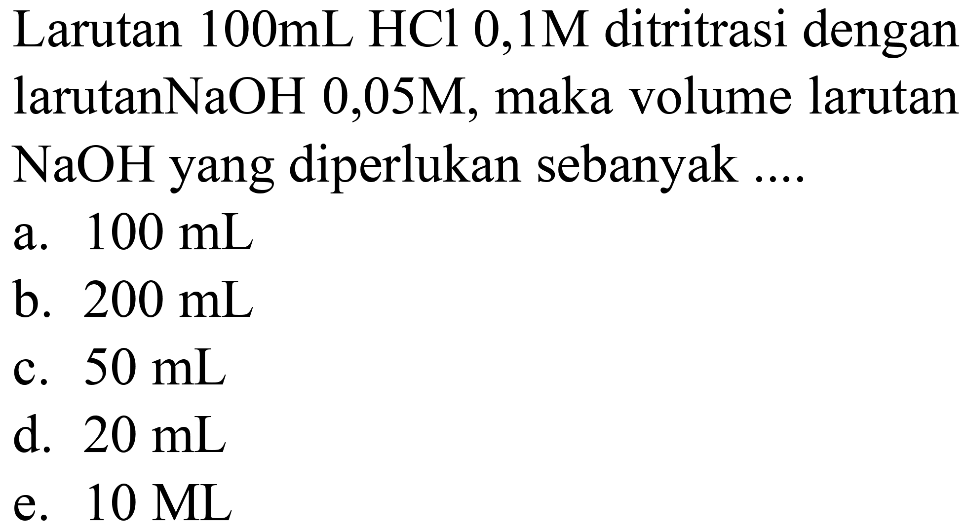 Larutan  100 ~mL HCl 0,1 M  ditritrasi dengan larutanNaOH 0,05M, maka volume larutan  NaOH  yang diperlukan sebanyak ....
a.  100 ~mL 
b.  200 ~mL 
c.  50 ~mL 
d.  20 ~mL 
e.  10 ML 