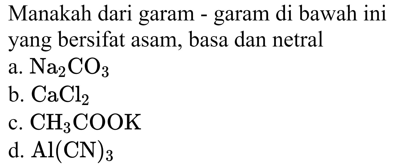 Manakah dari garam - garam di bawah ini yang bersifat asam, basa dan netral
a.  Na2 CO4 
b.  CaCl2 
c.  CH2 COOK 
d.  Al(CN)2 