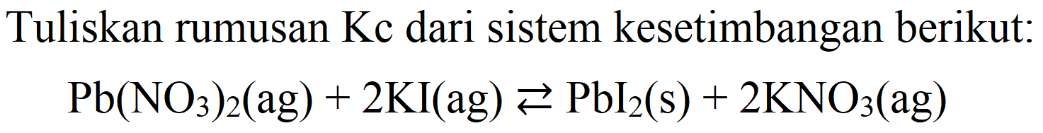 Tuliskan rumusan Kc dari sistem kesetimbangan berikut:

Pb(NO_(3))_(2)(ag)+2 KI(ag) left->s PbI_(2)(s)+2 KNO_(3)(ag)
