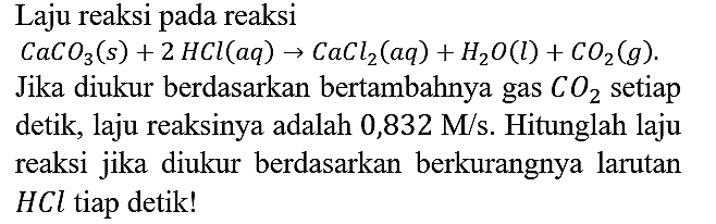 Laju reaksi pada reaksi CaCO_(3)(s)+2 HCl(a q) -> CaCl_(2)(a q)+H_(2) O(l)+CO_(2)(g) {. )
Jika diukur berdasarkan bertambahnya gas CO2 setiap detik, laju reaksinya adalah 0,832 M/s. Hitunglah laju reaksi jika diukur berdasarkan berkurangnya larutan HCl tiap detik! 