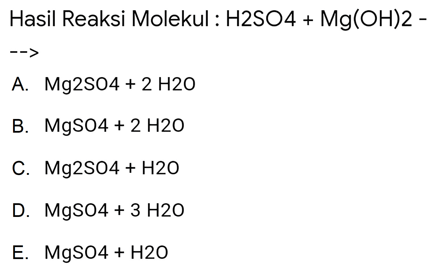 Hasil Reaksi Molekul : H2SO4 + Mg(OH)2 -->
A.  Mg 2 SO 4+2 H 2 O 
B.  MgSO 4+2 H 2 O 
C.  Mg 2 SO 4+H 2 O 
D.  MgSO 4+3 H 20 
E.  MgSO 4+H 2 O 