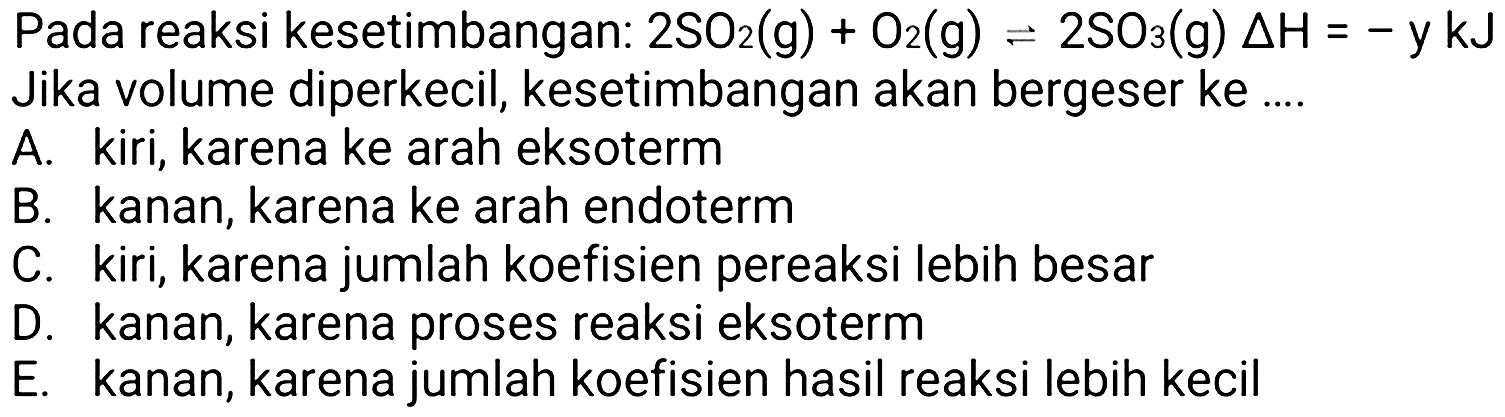 Pada reaksi kesetimbangan:  2 SO2(g)+O2(g) <=> 2 SO3(g) Delta H=-y kJ  Jika volume diperkecil, kesetimbangan akan bergeser ke ....