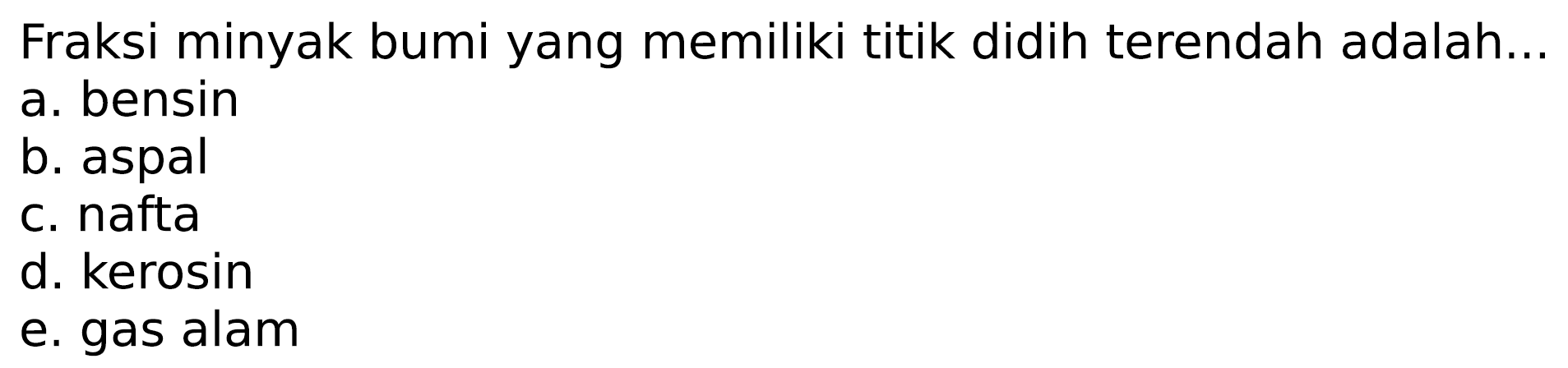 Fraksi minyak bumi yang memiliki titik didih terendah adalah...
a. bensin
b. aspal
c. nafta
d. kerosin
e. gas alam