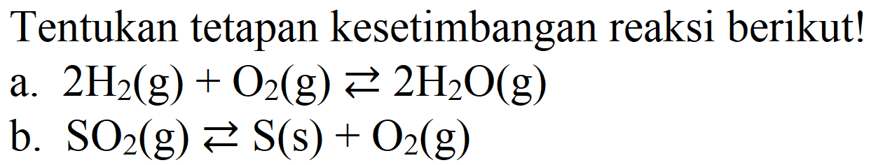 Tentukan tetapan kesetimbangan reaksi berikut!
a. 2 H2 (g) + O2 (g) <=> 2 H2O (g) b. SO2 (g) <=> S (s) + O2 (g) 