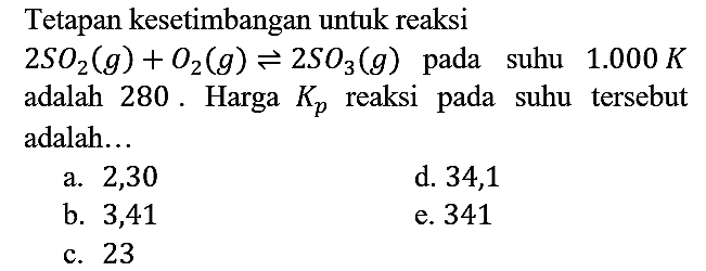 Tetapan kesetimbangan untuk reaksi 2SO2 (g) + O2 (g) <=> 2SO3 (g) pada suhu 1.000 K adalah 280. Harga Kp reaksi pada suhu tersebut adalah...