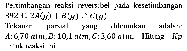 Pertimbangan reaksi reversibel pada kesetimbangan 392 C : 2A (g) + B (g) <=> C (g) Tekanan parsial yang ditemukan adalah : A: 6,70 atm, B: 10,1 atm, C: 3,60 atm. Hitung Kp untuk reaksi ini.