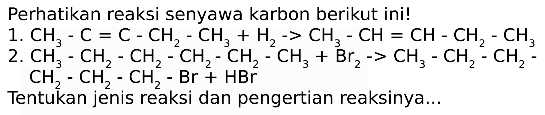 Perhatikan reaksi senyawa karbon berikut ini!
1.  CH_(3)-C=C-CH_(2)-CH_(3)+H_(2)->CH_(3)-CH=CH-CH_(2)-CH_(3) 
2.  CH_(3)-CH_(2)-CH_(2)-CH_(2)-CH_(2)-CH_(3)+Br_(2)->CH_(3)-CH_(2)-CH_(2)- 
 CH_(2)-CH_(2)-CH_(2)-Br+HBr 
Tentukan jenis reaksi dan pengertian reaksinya...