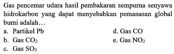 Gas pencemar udara hasil pembakaran sempurna senyawa hidrokarbon yang dapat menyebabkan pemanasan global bumi adalah...
a. Partikel  Pb 
d. Gas CO
b. Gas  CO_(2) 
e. Gas  NO_(2) 
c.  Gas SO_(3) 